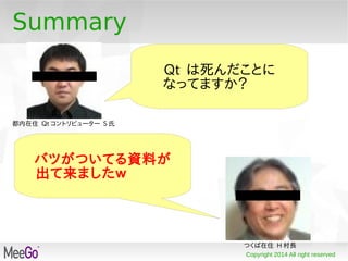 Copyright 2014 All right reserved
Summary
Qt は死んだことに
なってますか？
都内在住 Qt コントリビューター S 氏
バツがついてる資料が
出て来ましたｗ
つくば在住 H 村長
 