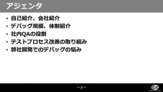 • 自己紹介、会社紹介
• デバッグ規模、体制紹介
• 社内QAの役割
• テストプロセス改善の取り組み
• 弊社開発でのデバッグの悩み
アジェンタ
― 2 ―
 