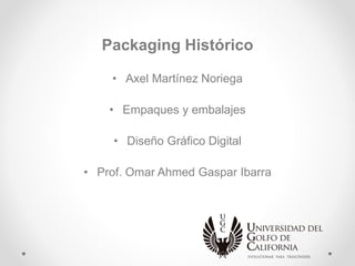 Packaging Histórico
• Axel Martínez Noriega
• Empaques y embalajes
• Diseño Gráfico Digital
• Prof. Omar Ahmed Gaspar Ibarra
 