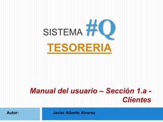 SISTEMA

#Q

TESORERIA

Manual del usuario – Sección 1.a Clientes
Autor:

Javier Alberto Alvarez

 