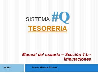 SISTEMA

#Q

TESORERIA

Manual del usuario – Sección 1.b Imputaciones
Autor:

Javier Alberto Alvarez

 