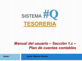 SISTEMA

#Q

TESORERIA

Manual del usuario – Sección 1.c –
Plan de cuentas contables
Autor:

Javier Alberto Alvarez

 