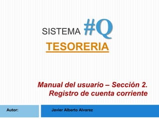SISTEMA

#Q

TESORERIA

Manual del usuario – Sección 2.
Registro de cuenta corriente
Autor:

Javier Alberto Alvarez

 