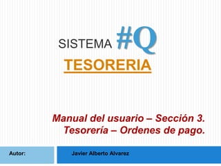 SISTEMA

#Q

TESORERIA

Manual del usuario – Sección 3.
Tesorería – Ordenes de pago.
Autor:

Javier Alberto Alvarez

 