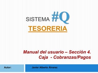 SISTEMA

#Q

TESORERIA

Manual del usuario – Sección 4.
Caja - Cobranzas/Pagos
Autor:

Javier Alberto Álvarez

 