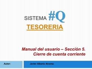 SISTEMA

#Q

TESORERIA

Manual del usuario – Sección 5.
Cierre de cuenta corriente
Autor:

Javier Alberto Alvarez

 