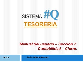 SISTEMA

#Q

TESORERIA

Manual del usuario – Sección 7.
Contabilidad – Cierre.
Autor:

Javier Alberto Alvarez

 