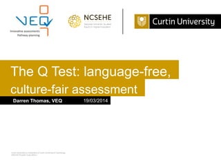 Curtin University is a trademark of Curtin University of Technology
CRICOS Provider Code 00301J
culture-fair assessment
Darren Thomas, VEQ 19/03/2014
The Q Test: language-free,
 