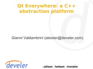 Qt Everywhere: a C++
   abstraction platform




Gianni Valdambrini (aleister@develer.com)
 