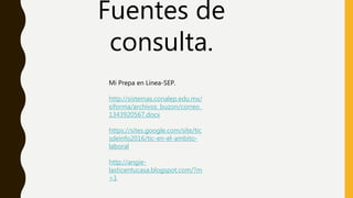 Fuentes de
consulta.
Mi Prepa en Línea-SEP.
http://sistemas.conalep.edu.mx/
siforma/archivos_buzon/correo_
1343920567.docx
https://sites.google.com/site/tic
sdeinfo2016/tic-en-el-ambito-
laboral
http://angie-
lasticentucasa.blogspot.com/?m
=1
 