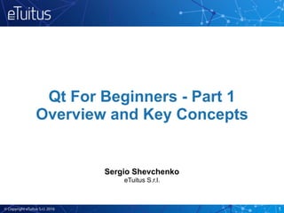 Qt For Beginners - Part 1
Overview and Key Concepts
Sergio Shevchenko
eTuitus S.r.l. 
1
 