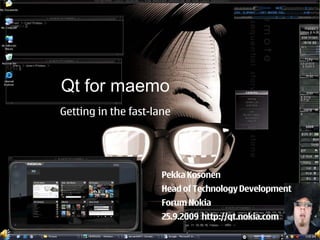 Qt for maemo
Qt for maemo
     Getting in the fast-lane
- why and how

                           Pekka Kosonen
                           Head of Technology Development
                                                Pekka Kosonen
                          Forum Nokia
                        Head of Technology Development, Nokia
                          25.9.2009 http://qt.nokia.com Munich
                          13.10.2009 Qt developer days -
 