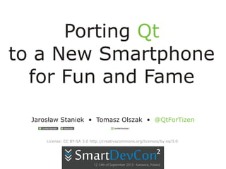 Porting Qt
to a New Smartphone
for Fun and Fame
Jarosław Staniek • Tomasz Olszak • @QtForTizen
License: CC BY-SA 3.0 http://creativecommons.org/licenses/by-sa/3.0
 