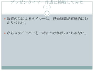 プレゼンタイマー作成に挑戦してみた
        （１）

 数値のみによるタイマーは、経過時間が直感的にわ
かりづらい。

 ならスライドバーを一緒につければいいじゃない。
 