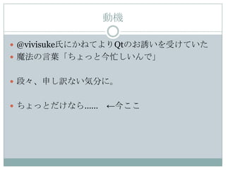 動機

 @vivisuke氏にかねてよりQtのお誘いを受けていた
 魔法の言葉「ちょっと今忙しいんで」


 段々、申し訳ない気分に。


 ちょっとだけなら……   ←今ここ
 