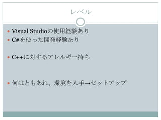 レベル

 Visual Studioの使用経験あり
 C#を使った開発経験あり


 C++に対するアレルギー持ち




 何はともあれ、環境を入手→セットアップ
 
