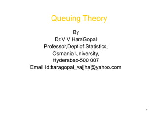 1
Queuing Theory
By
Dr.V V HaraGopal
Professor,Dept of Statistics,
Osmania University,
Hyderabad-500 007
Email Id:haragopal_vajjha@yahoo.com
 
