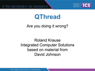 QThread
Are you doing it wrong?
Roland Krause
Integrated Computer Solutions
based on material from
David Johnson
 