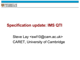 Specification update: IMS QTI Steve Lay <swl10@cam.ac.uk> CARET, University of Cambridge 