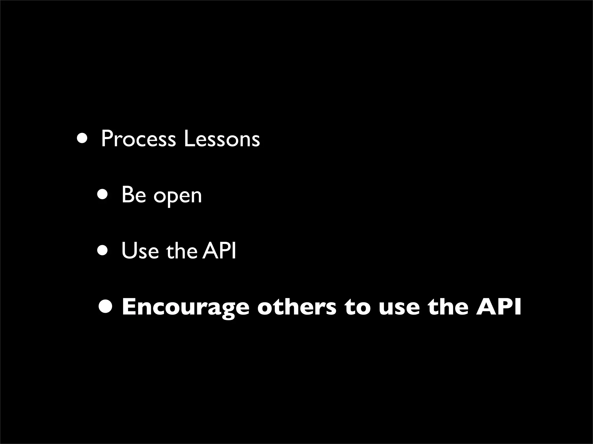• Process Lessons
 • Be open
 • Use the API
 • Encourage others to use the API
 