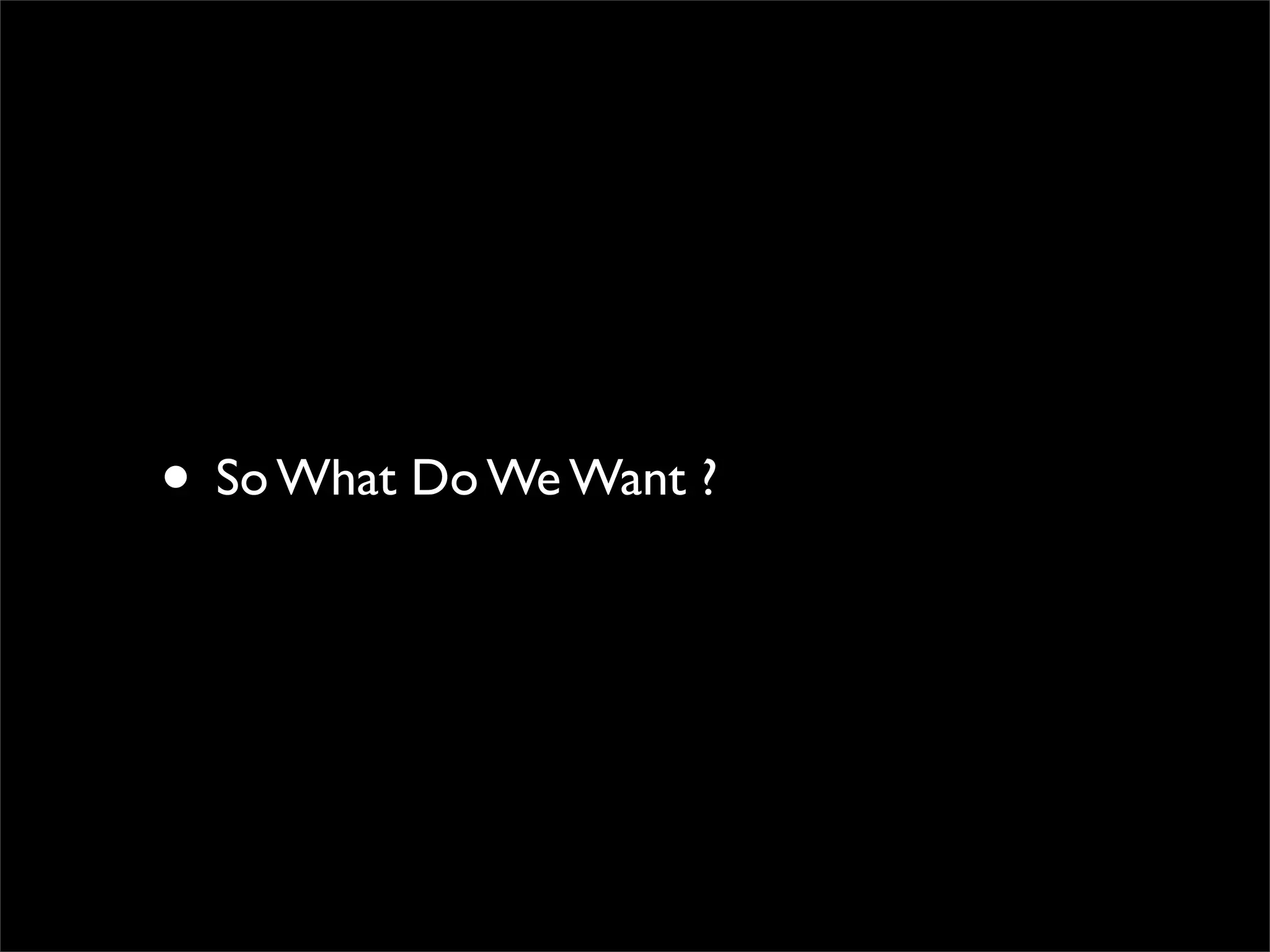 • So What Do We Want ?
 