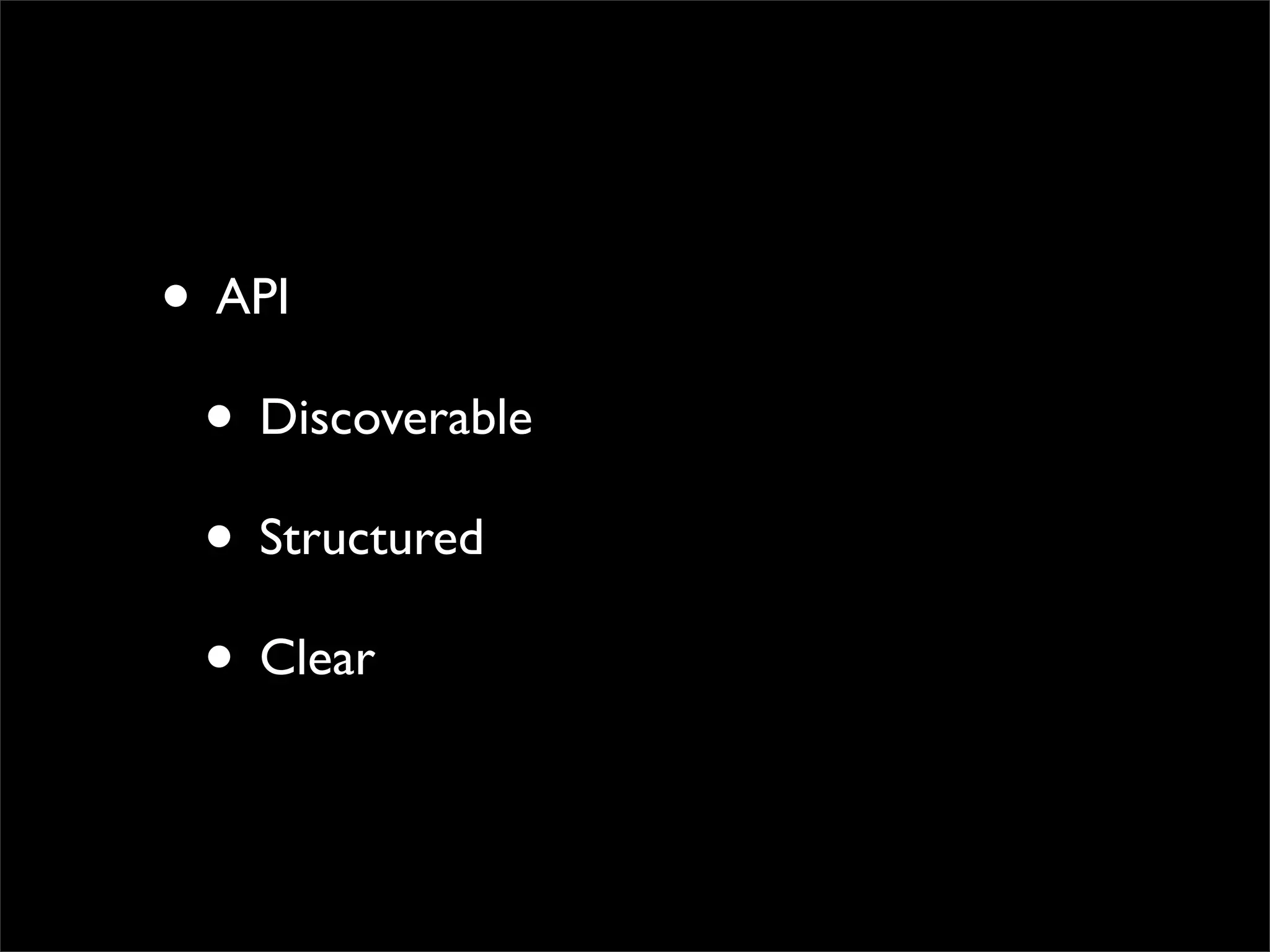 • API
 • Discoverable
 • Structured
 • Clear
 