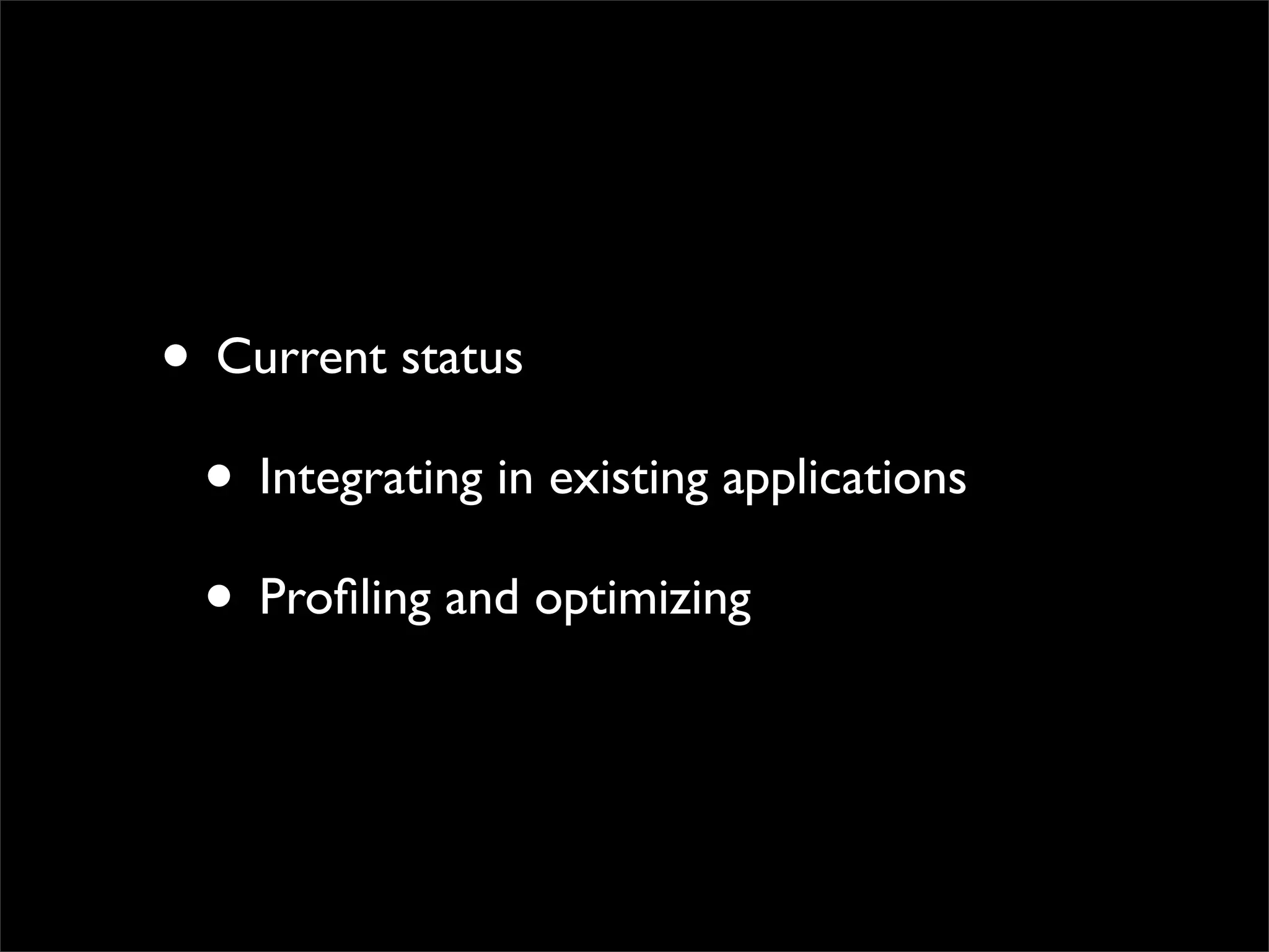 • Current status
 • Integrating in existing applications
 • Proﬁling and optimizing
 