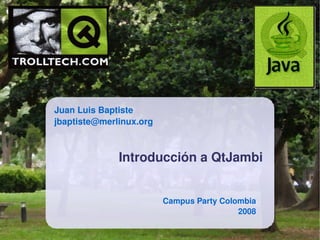 Juan Luis Baptiste
jbaptiste@merlinux.org



              Introducción a QtJambi


                         Campus Party Colombia
                                          2008
 