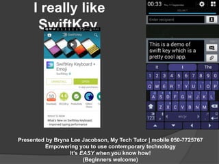 I really like 
SwiftKey, 
Presented by Bryna Lee Jacobson, My Tech Tutor | mobile 050-7725767 
Empowering you to use contemporary technology 
It’s EASY when you know how! 
(Beginners welcome) 
 