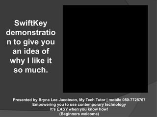 Presented by Bryna Lee Jacobson, My Tech Tutor | mobile 050-7725767 
Empowering you to use contemporary technology 
It’s EASY when you know how! 
(Beginners welcome) 
SwiftKey 
demonstratio 
n to give you 
an idea of 
why I like it 
so much. 
 