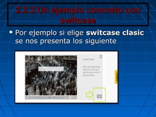 2.2.3 Un ejemplo concreto con2.2.3 Un ejemplo concreto con
switcaseswitcase
 Por ejemplo si eligePor ejemplo si elige switcase clasicswitcase clasic
se nos presenta los siguientese nos presenta los siguiente
 