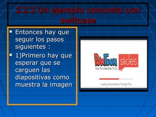 2.2.3 Un ejemplo concreto con2.2.3 Un ejemplo concreto con
switcaseswitcase
 Entonces hay queEntonces hay que
seguir los pasosseguir los pasos
siguientes :siguientes :
 1)Primero hay que1)Primero hay que
esperar que seesperar que se
carguen lascarguen las
diapositivas comodiapositivas como
muestra la imagenmuestra la imagen
 
