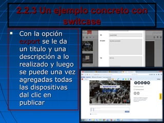 2.2.3 Un ejemplo concreto con2.2.3 Un ejemplo concreto con
switcaseswitcase
 Con la opciónCon la opción
exportexport se le dase le da
un titulo y unaun titulo y una
descripción a lodescripción a lo
realizado y luegorealizado y luego
se puede una vezse puede una vez
agregadas todasagregadas todas
las dispositivaslas dispositivas
dal clic endal clic en
publicarpublicar
 
