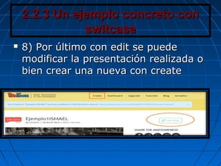 2.2.3 Un ejemplo concreto con2.2.3 Un ejemplo concreto con
switcaseswitcase
 8) Por último con edit se puede8) Por último con edit se puede
modificar la presentación realizada omodificar la presentación realizada o
bien crear una nueva con createbien crear una nueva con create
 