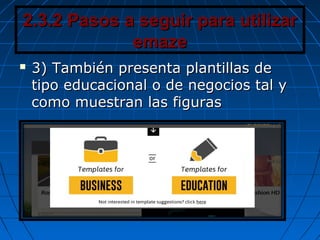 2.3.2 Pasos a seguir para utilizar2.3.2 Pasos a seguir para utilizar
emazeemaze
 3) También presenta plantillas de3) También presenta plantillas de
tipo educacional o de negocios tal ytipo educacional o de negocios tal y
como muestran las figurascomo muestran las figuras
 