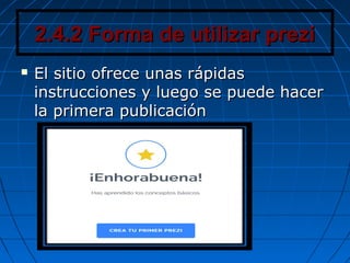 2.4.2 Forma de utilizar prezi2.4.2 Forma de utilizar prezi
 El sitio ofrece unas rápidasEl sitio ofrece unas rápidas
instrucciones y luego se puede hacerinstrucciones y luego se puede hacer
la primera publicaciónla primera publicación
 