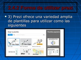2.4.2 Forma de utilizar prezi2.4.2 Forma de utilizar prezi
 3) Prezi ofrece una variedad amplia3) Prezi ofrece una variedad amplia
de plantillas para utilizar como lasde plantillas para utilizar como las
siguientessiguientes
 