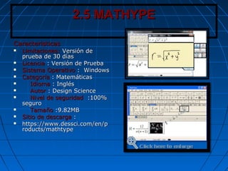 2.5 MATHYPE2.5 MATHYPE
CaracteristicasCaracteristicas
 Limitaciones:Limitaciones: Versión deVersión de
prueba de 30 díasprueba de 30 días
 LicenciaLicencia : Versión de Prueba: Versión de Prueba
 Sistema OperativoSistema Operativo : Windows: Windows
 CategoríaCategoría : Matemáticas: Matemáticas
 IdiomaIdioma : Inglés: Inglés
 AutorAutor : Design Science: Design Science
 Nivel de seguridadNivel de seguridad :100%:100%
seguroseguro
 TamañoTamaño :9.82MB:9.82MB
 Sitio de descargaSitio de descarga ::
 https://www.dessci.com/en/phttps://www.dessci.com/en/p
roducts/mathtyperoducts/mathtype
 