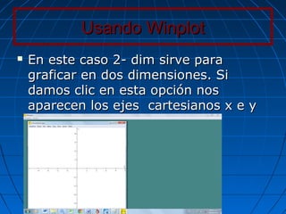 Usando WinplotUsando Winplot
 En este caso 2- dim sirve paraEn este caso 2- dim sirve para
graficar en dos dimensiones. Sigraficar en dos dimensiones. Si
damos clic en esta opción nosdamos clic en esta opción nos
aparecen los ejes cartesianos x e yaparecen los ejes cartesianos x e y
 