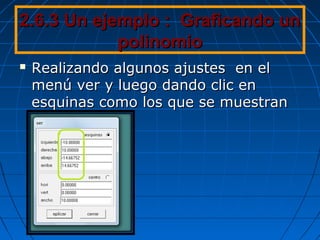 2.6.3 Un ejemplo : Graficando un2.6.3 Un ejemplo : Graficando un
polinomiopolinomio
 Realizando algunos ajustes en elRealizando algunos ajustes en el
menú ver y luego dando clic enmenú ver y luego dando clic en
esquinas como los que se muestranesquinas como los que se muestran
 