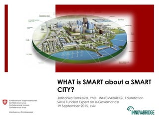 WHAT is SMART about a SMART
CITY?
Jordanka Tomkova, PhD INNOVABRIDGE Foundation
Swiss Funded Expert on e-Governance
19 September 2015, Lviv
 