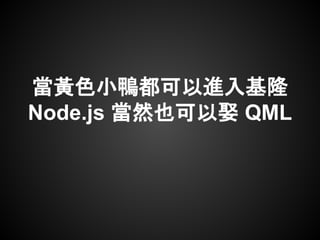 當黃色小鴨都可以進入基隆
Node.js 當然也可以娶 QML
 