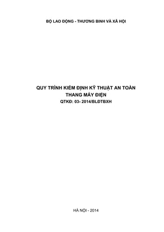BỘ LAO ĐỘNG - THƯƠNG BINH VÀ XÃ HỘI
QUY TRÌNH KIỂM ĐỊNH KỸ THUẬT AN TOÀN
THANG MÁY ĐIỆN
QTKĐ: 03- 2014/BLĐTBXH
HÀ NỘI - 2014
 
