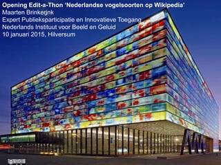 Opening Edit-a-Thon ‘Nederlandse vogelsoorten op Wikipedia’
Maarten Brinkerink
Expert Publieksparticipatie en Innovatieve Toegang
Nederlands Instituut voor Beeld en Geluid
10 januari 2015, Hilversum
 