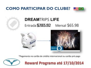 COMO PARTICIPAR DO CLUBE? 
DREAMTRIPS LIFE 
Entrada $365.92 Mensal $65.98 
$200.00 
*Pagamento no cartão de crédito internacional ou cartão pré-pago 
 