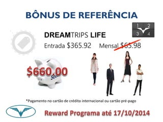BÔNUS DE REFERÊNCIA 
DREAMTRIPS LIFE 
Entrada $365.92 Mensal $65.98 
*Pagamento no cartão de crédito internacional ou cartão pré-pago 
 
