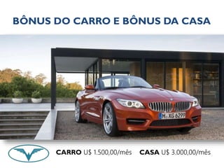 BÔNUS DO CARRO E BÔNUS DA CASA 
CARRO U$ 1.500,00/mês CASA U$ 3.000,00/mês 
 