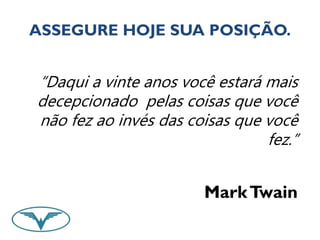 ASSEGURE HOJE SUA POSIÇÃO. 
“Daqui a vinte anos você estará mais 
decepcionado pelas coisas que você 
não fez ao invés das coisas que você 
fez.” 
Mark Twain 
 