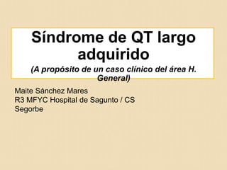 Maite Sánchez Mares
R3 MFYC Hospital de Sagunto / CS
Segorbe
Síndrome de QT largo
adquirido
(A propósito de un caso clínico del área H.
General)
 