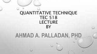 QUANTITATIVE TECHNIQUE
TEC 518
LECTURE
BY
AHMAD A. PALLADAN, PHD
 